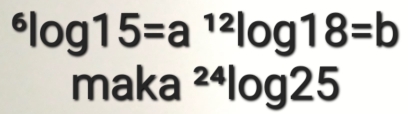 ^6log 15=a^(12)log 18=b
maka ²⁴log25