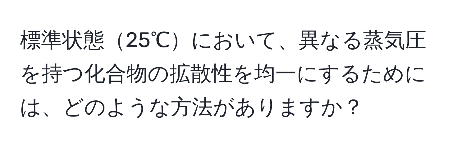 標準状態25℃において、異なる蒸気圧を持つ化合物の拡散性を均一にするためには、どのような方法がありますか？