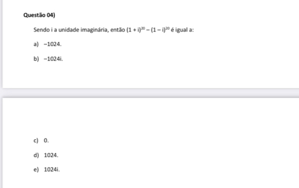 Questão 04)
Sendo i a unidade imaginária, então (1+i)^20-(1-i)^20 é igual a:
a) -1024.
b) -1024i.
c) 0.
d) 1024.
e) 1024i.