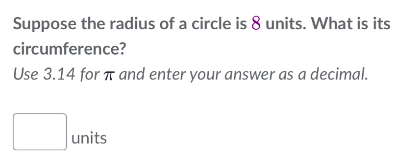 Suppose the radius of a circle is 8 units. What is its 
circumference? 
Use 3.14 for π and enter your answer as a decimal. 
□ units