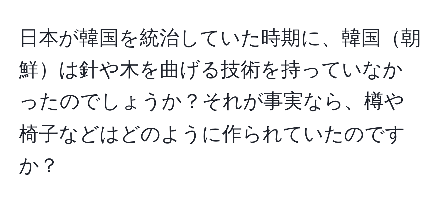 日本が韓国を統治していた時期に、韓国朝鮮は針や木を曲げる技術を持っていなかったのでしょうか？それが事実なら、樽や椅子などはどのように作られていたのですか？