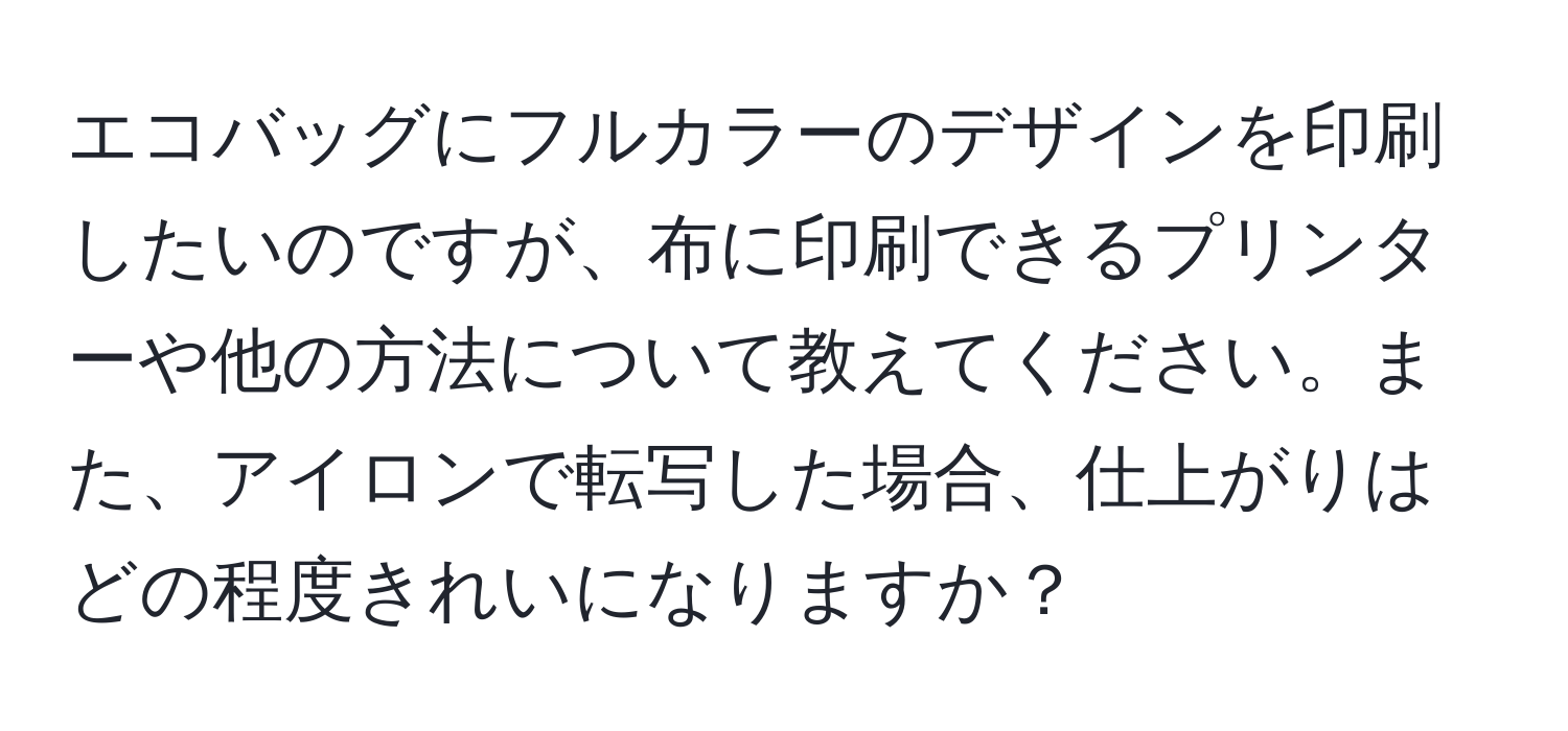 エコバッグにフルカラーのデザインを印刷したいのですが、布に印刷できるプリンターや他の方法について教えてください。また、アイロンで転写した場合、仕上がりはどの程度きれいになりますか？