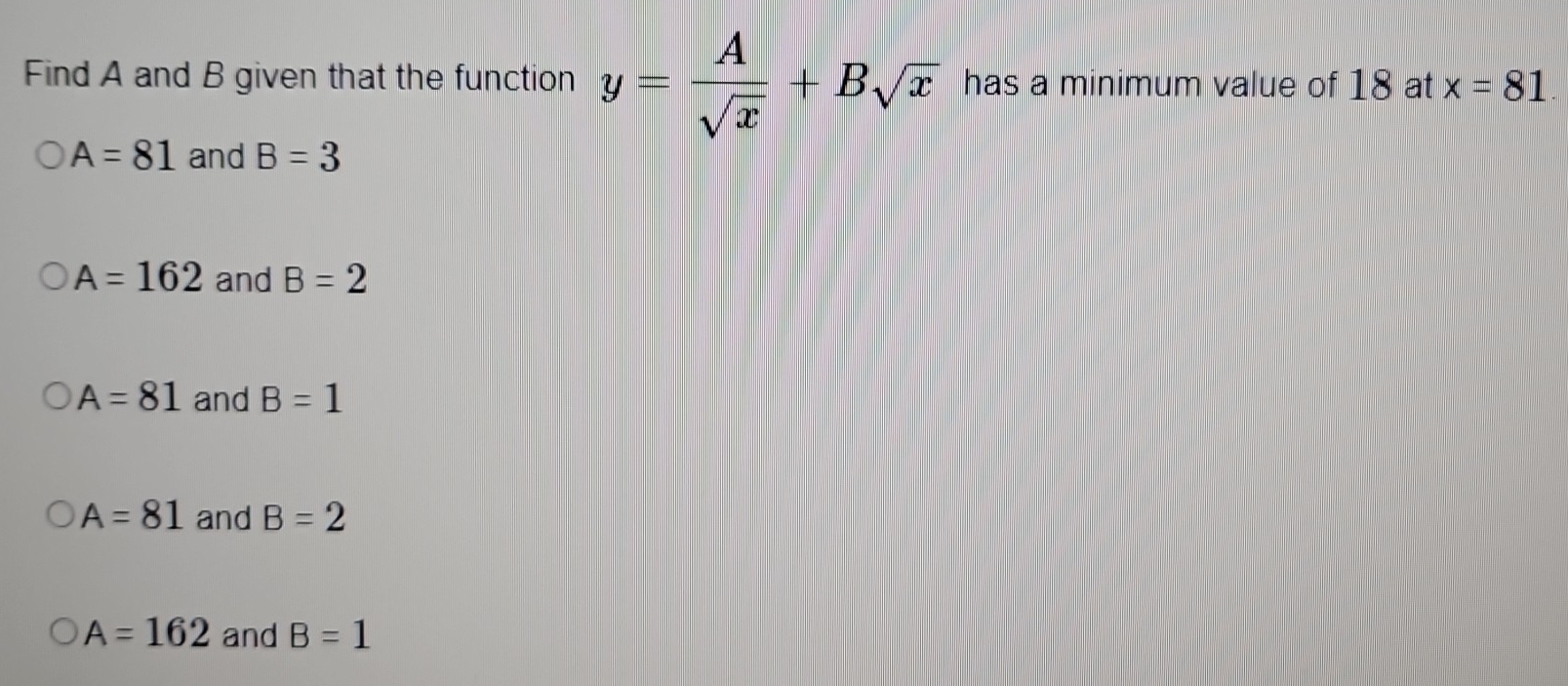 Find A and B given that the function y= A/sqrt(x) +Bsqrt(x) has a minimum value of 18 at x=81
A=81 and B=3
A=162 and B=2
A=81 and B=1
A=81 and B=2
A=162 and B=1