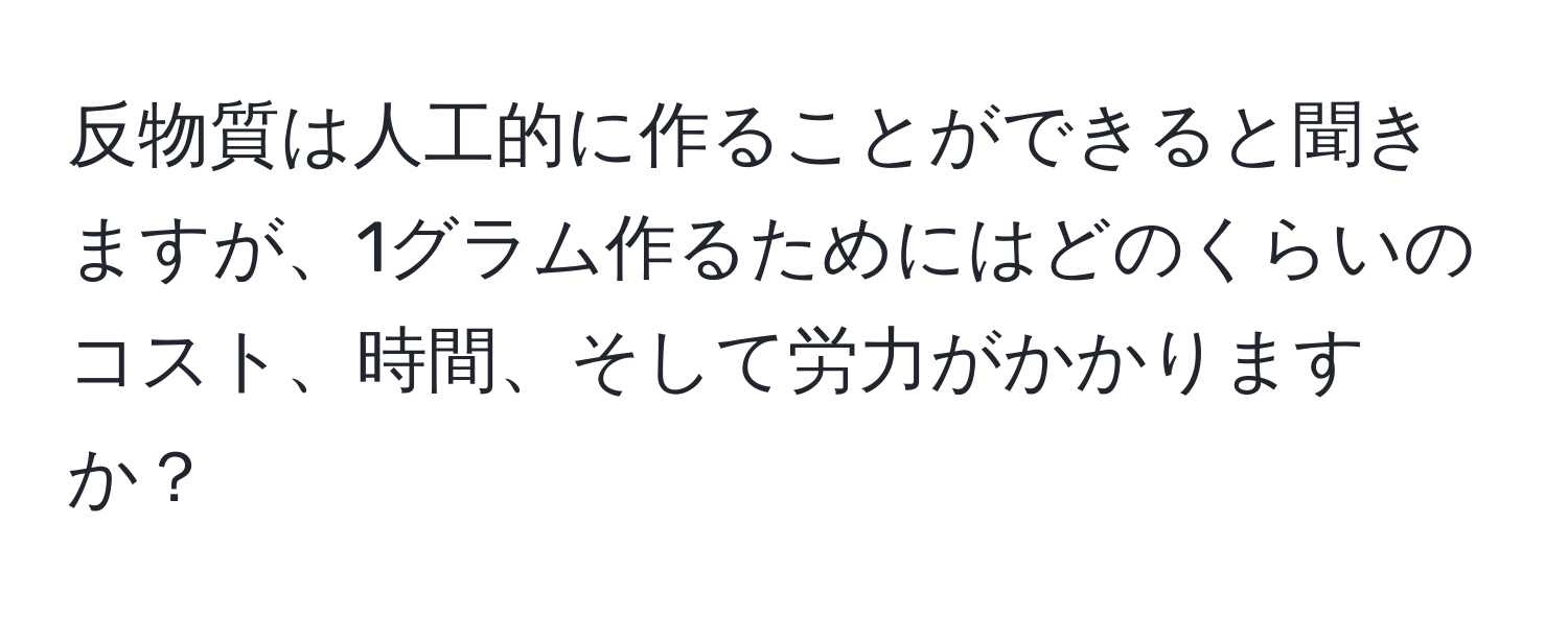 反物質は人工的に作ることができると聞きますが、1グラム作るためにはどのくらいのコスト、時間、そして労力がかかりますか？