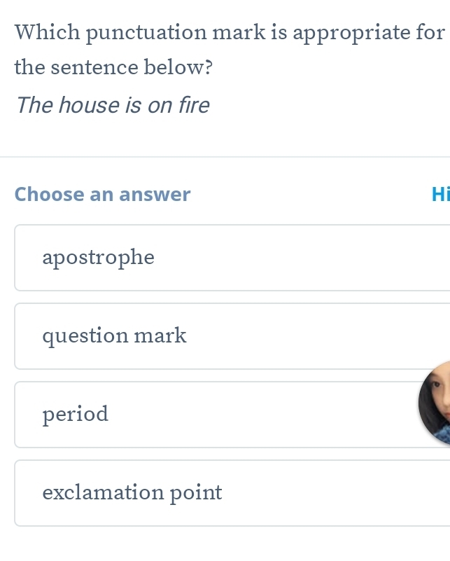 Which punctuation mark is appropriate for
the sentence below?
The house is on fire
Choose an answer Hi
apostrophe
question mark
period
exclamation point