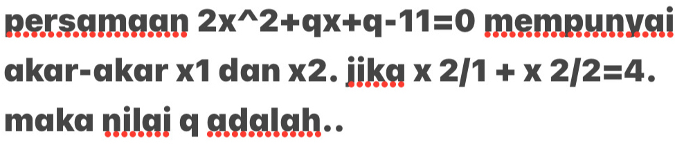 persamaan 2x^(wedge)2+qx+q-11=0 mempunyai 
akar-akar x1 dan * 2. jika x2/1+x2/2=4. 
maka nilai q adalah..