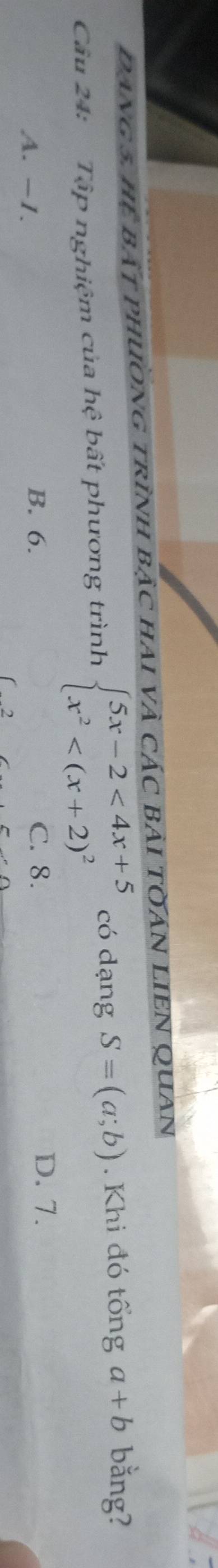 Dang 5, hệ bất phương trình bậc hai và các bải tOán LIEN Quan
Câu 24: Tập nghiệm của hhat e bất phương trình beginarrayl 5x-2<4x+5 x^2 có dạng S=(a;b). Khi đó tổng a+b bằng?
A. -1. B. 6. C. 8.
D. 7.