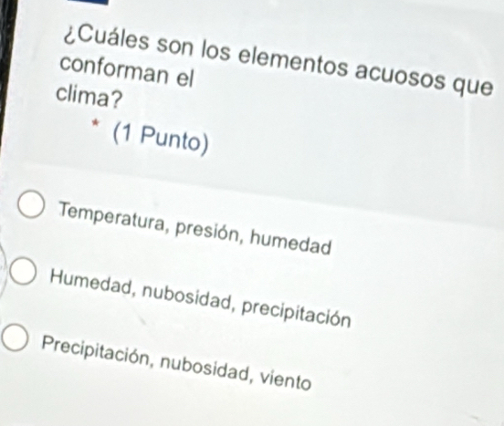 ¿Cuáles son los elementos acuosos que
conforman el
clima?
* (1 Punto)
Temperatura, presión, humedad
Humedad, nubosidad, precipitación
Precipitación, nubosidad, viento