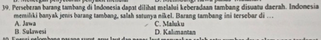 Persebøran barang tambang di Indonesia dapat dilihat melalui keberadaan tambang disuatu daerah. Indonesia
memilıki banyak jenis barang tambang, salah satunya nikel. Barang tambang ini tersebar di ….
A. Jawa C. Maluku
B. Sulawesi D. Kalimantan