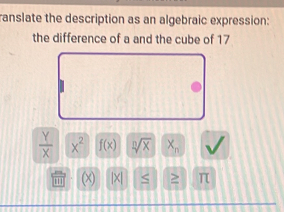 ranslate the description as an algebraic expression: 
the difference of a and the cube of 17
 Y/X  x^2 f(x) sqrt[n](x) X_n
''' X) |×| ≤ T