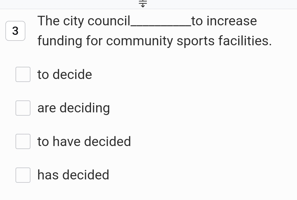 The city council_ to increase
3
funding for community sports facilities.
to decide
are deciding
to have decided
has decided