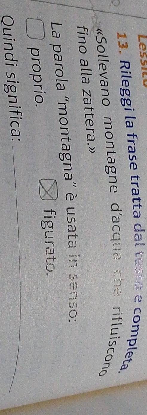 Lessitu 
13. Rileggi la frase tratta dal testo e completa. 
«Sollevano montagne d'acqua che rifluiscono 
fino alla zattera.» 
La parola “montagna” è usata in senso: 
figurato. 
_ 
proprio. 
Quindi significa:
