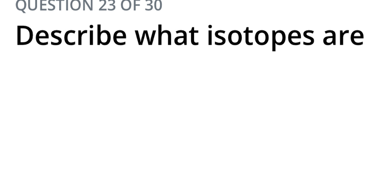 OF 30 
Describe what isotopes are