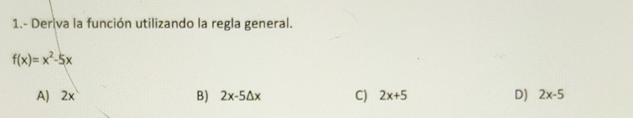 1.- Deriva la función utilizando la regla general.
f(x)=x^2-5x
A) 2x B) 2x-5△ x C) 2x+5 D) 2x-5