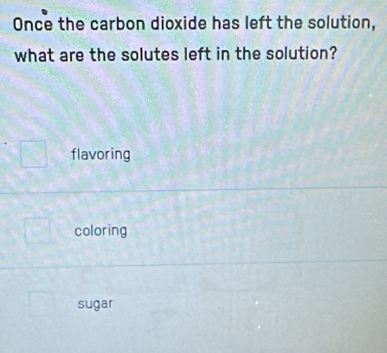 Once the carbon dioxide has left the solution,
what are the solutes left in the solution?
flavoring
coloring
sugar