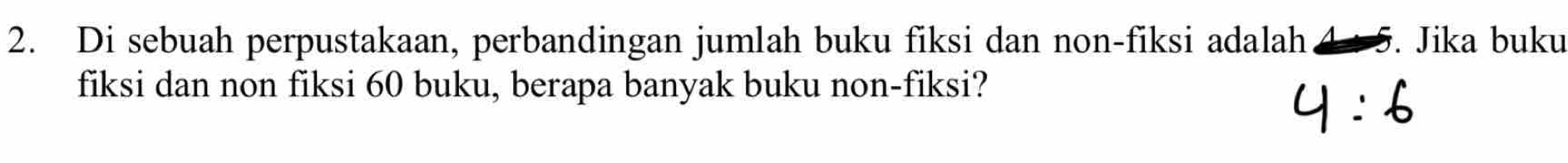 Di sebuah perpustakaan, perbandingan jumlah buku fiksi dan non-fiksi adalah 4 : 5. Jika buku 
fiksi dan non fiksi 60 buku, berapa banyak buku non-fiksi?