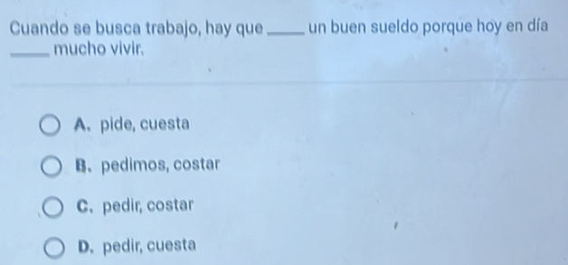 Cuando se busca trabajo, hay que_ un buen sueldo porque hoy en día
_mucho vivir.
A. pide, cuesta
B. pedimos, costar
C. pedir, costar
D. pedir, cuesta