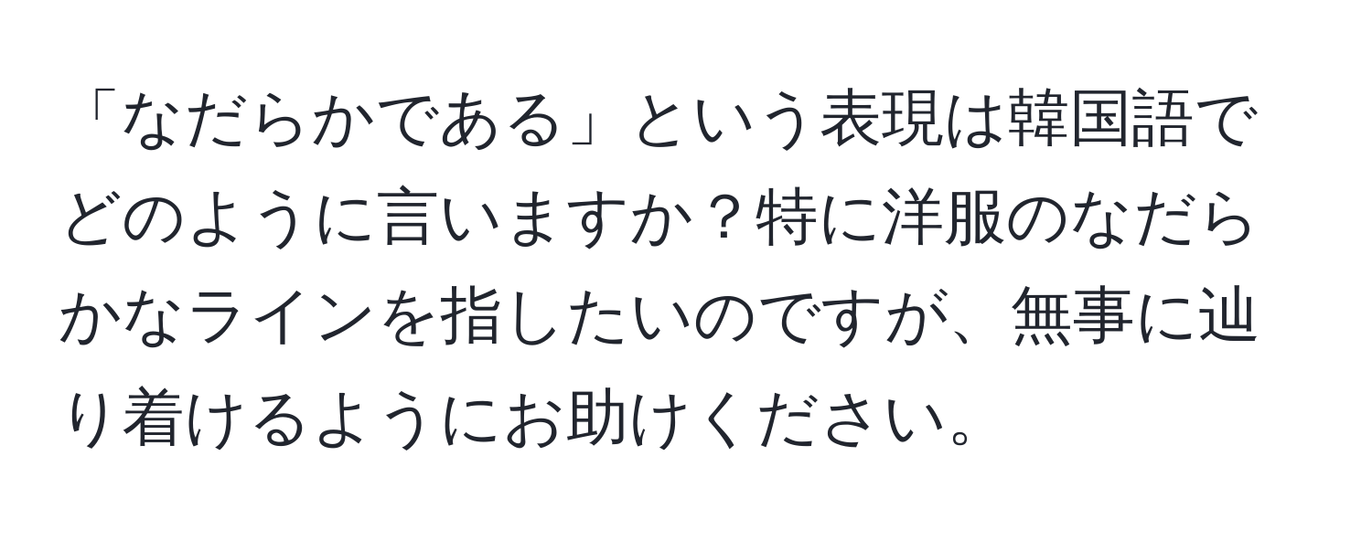 「なだらかである」という表現は韓国語でどのように言いますか？特に洋服のなだらかなラインを指したいのですが、無事に辿り着けるようにお助けください。