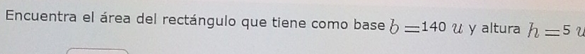 Encuentra el área del rectángulo que tiene como base b=140u y altura h=5