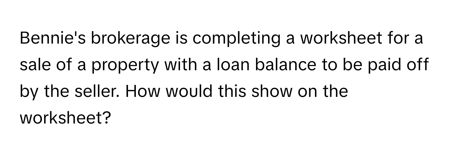 Bennie's brokerage is completing a worksheet for a sale of a property with a loan balance to be paid off by the seller. How would this show on the worksheet?