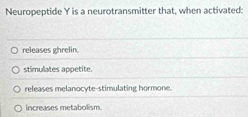 Neuropeptide Y is a neurotransmitter that, when activated:
releases ghrelin.
stimulates appetite.
releases melanocyte-stimulating hormone.
increases metabolism.