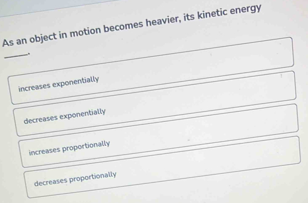 As an object in motion becomes heavier, its kinetic energy
_.
increases exponentially
decreases exponentially
increases proportionally
decreases proportionally