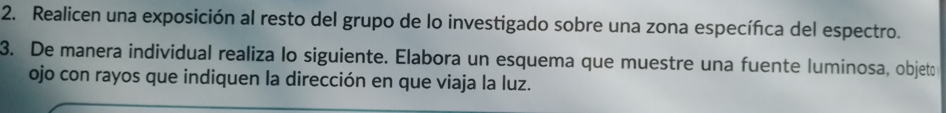 Realicen una exposición al resto del grupo de lo investigado sobre una zona específica del espectro. 
3. De manera individual realiza lo siguiente. Elabora un esquema que muestre una fuente luminosa, objeto 
ojo con rayos que indiquen la dirección en que viaja la luz.