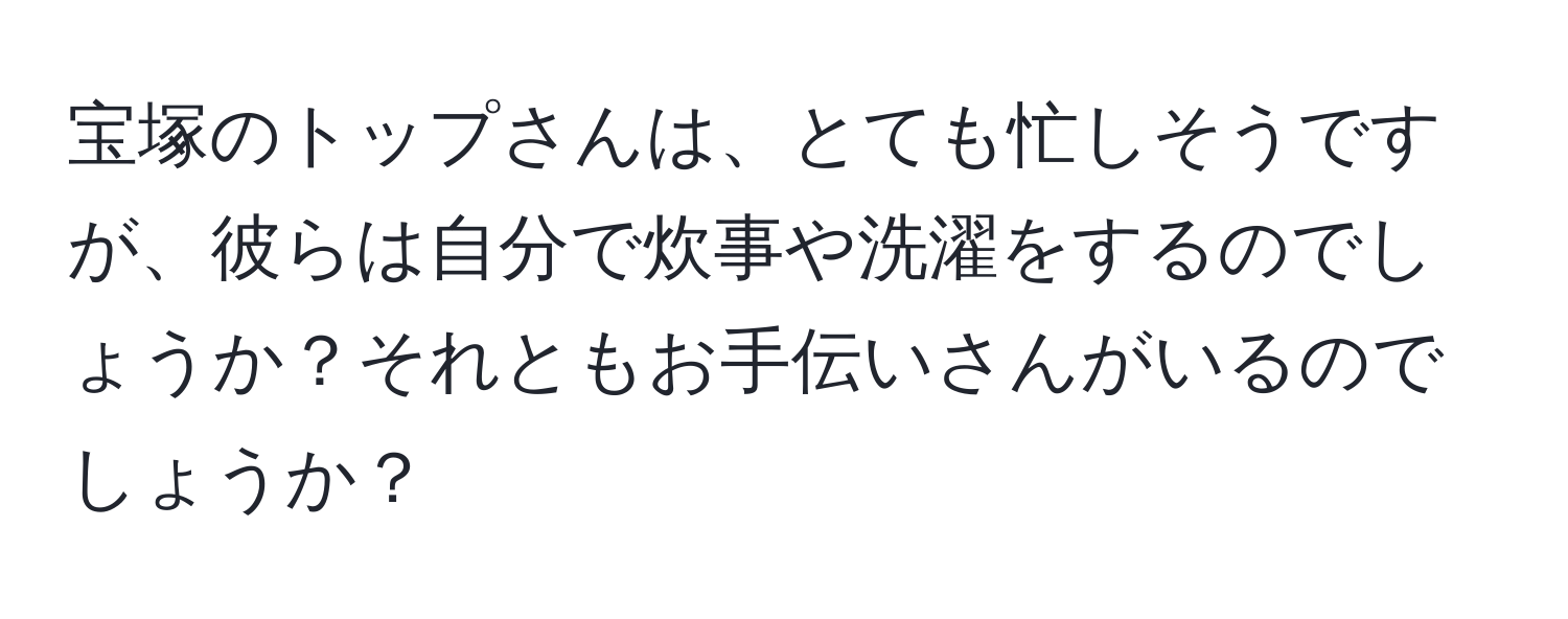 宝塚のトップさんは、とても忙しそうですが、彼らは自分で炊事や洗濯をするのでしょうか？それともお手伝いさんがいるのでしょうか？