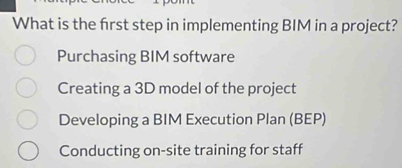 What is the first step in implementing BIM in a project?
Purchasing BIM software
Creating a 3D model of the project
Developing a BIM Execution Plan (BEP)
Conducting on-site training for staff