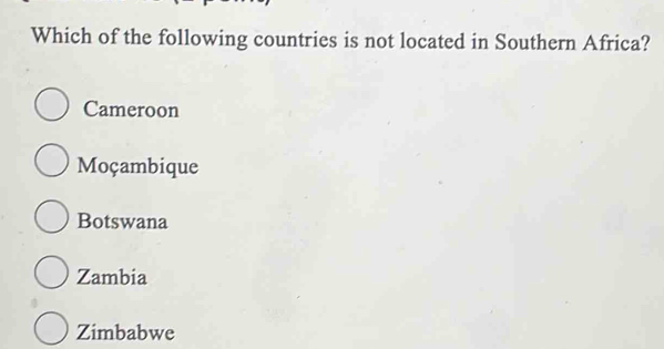 Which of the following countries is not located in Southern Africa?
Cameroon
Moçambique
Botswana
Zambia
Zimbabwe