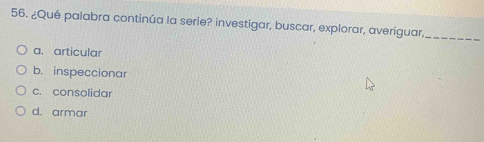 ¿Qué palabra continúa la serie? investigar, buscar, explorar, averiguar,_
a. articular
b. inspeccionar
c. consolidar
d. armar