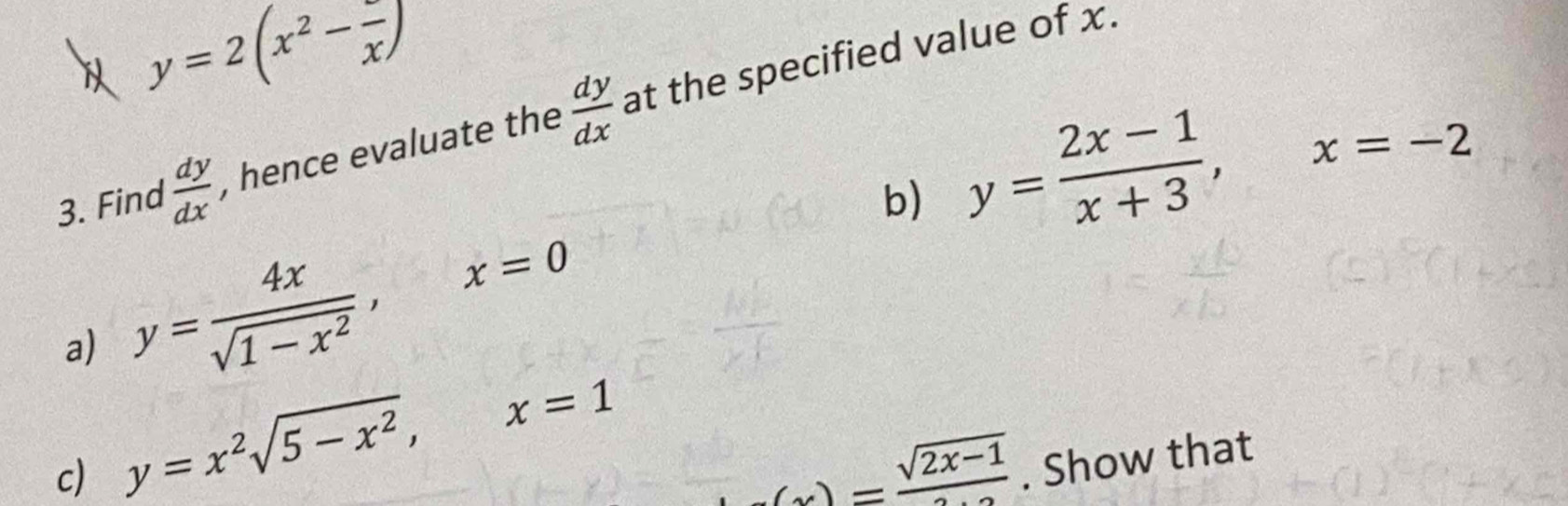 y=2(x^2-frac x)
3. Find  dy/dx  , hence evaluate the  dy/dx  at the specified value of x. 
b) y= (2x-1)/x+3 , x=-2
a) y= 4x/sqrt(1-x^2) , x=0
_ (x)=frac sqrt(2x-1)
c) y=x^2sqrt(5-x^2), x=1. Show that