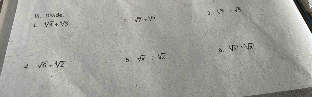 Divide. 
3. sqrt[3](3)/ sqrt(5)
1. sqrt[4](3)/ sqrt[6](3)
2. sqrt(7)/ sqrt[3](7)
6. sqrt[3](x^2)/ sqrt[5](x^3)
5. 
4. sqrt(6)/ sqrt[3](2) sqrt(x)/ sqrt[3](x)