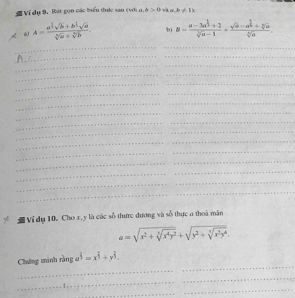 ≡ Ví dụ 9. Rút gọn các biểu thức sau (với a,b>0 và a,b!= 1)
a) A=frac a^(frac 1)3sqrt(b)+b^(frac 1)3sqrt(a)sqrt[6](a)+sqrt[6](b). 
b) B=frac a-3a^(frac 1)3+2sqrt[3](a)-1+frac sqrt(a)-a^(frac 5)6+sqrt[6](a)sqrt[6](a). 
__ 
___ 
___ 
___ 
___ 
__ 
_ 
___ 
__ 
_ 
_ 
_ 
_ 
_ 
_ 
__ 
_ 
_ 
_ 
_ 
_ 
_ 
Ví dụ 10. Cho x, y là các số thưrc dương và số thực a thoả mãn
a=sqrt(x^2+sqrt [3]x^4y^2)+sqrt(y^2+sqrt [3]x^2y^4). 
_ 
Chứng minh rằng a^(frac 2)3=x^(frac 2)3+y^(frac 2)3. 
__ 
_ 
_ 
_ 
_