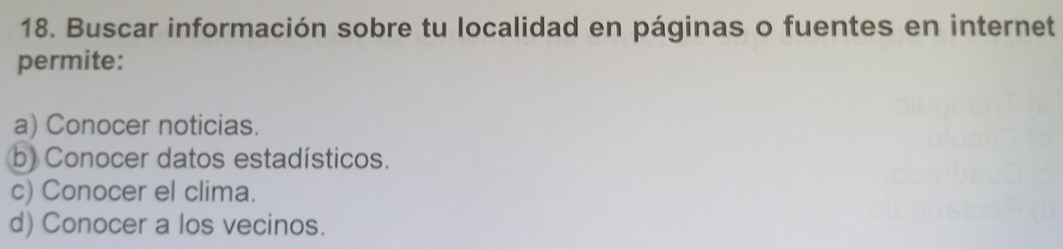 Buscar información sobre tu localidad en páginas o fuentes en internet
permite:
a) Conocer noticias.
b) Conocer datos estadísticos.
c) Conocer el clima.
d) Conocer a los vecinos.