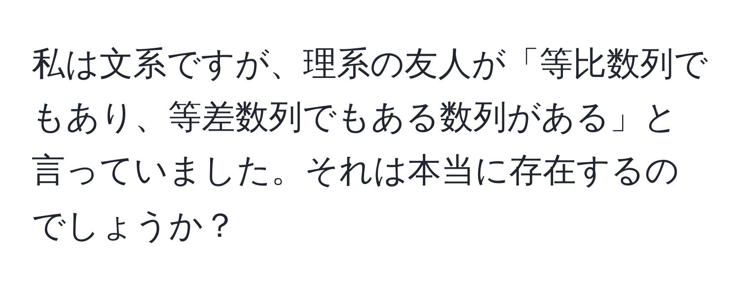 私は文系ですが、理系の友人が「等比数列でもあり、等差数列でもある数列がある」と言っていました。それは本当に存在するのでしょうか？