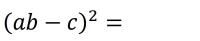 (ab-c)^2=