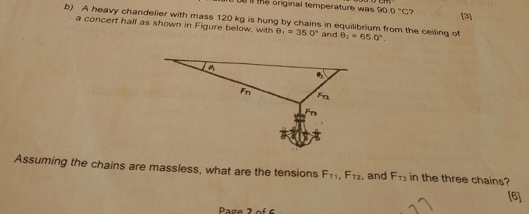 CIII
be if the original temperature was . 90.0°C ?
[3]
b) A heavy chandelier with mass 120 kg is hung by chains in equilibrium from the ceiling of θ _2=65.0°.
a concert hall as shown in Figure below, with θ _1=35.0° and
Assuming the chains are massless, what are the tensions F_T1,F_T2 , and F_T3 in the three chains?
[6]
Page 2of 6