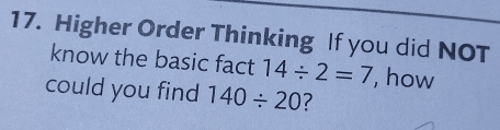 Higher Order Thinking If you did NOT 
know the basic fact 14/ 2=7 , how 
could you find 140/ 20 ?