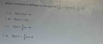 Which function is defined by the points ( 2/5 ,-2) and (- 1/5 ,1)
A. f(x)=5x-4
B. f(x)=-5x
C. f(x)= 1/5 x-4
D. f(x)=- 1/5 x+4