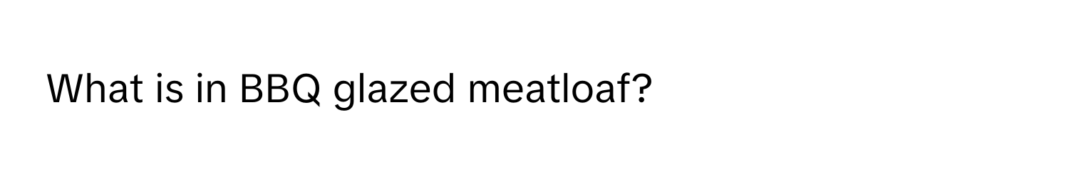 What is in BBQ glazed meatloaf?