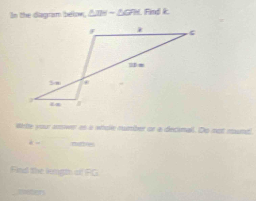 In the diagram below, △ TH-△ GPH. Find k
Wrte your answer as a whole rumber or a decimall. Do not mund.
k= nae 
Find the length of FG
Retor