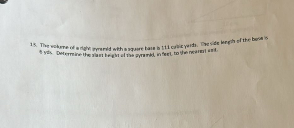 The volume of a right pyramid with a square base is 111 cubic yards. The side length of the base is
6 yds. Determine the slant height of the pyramid, in feet, to the nearest unit.