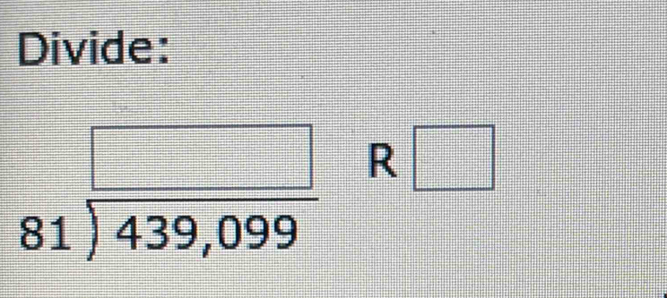 Divide:
81encloselongdiv 439,099 R□