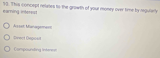 This concept relates to the growth of your money over time by regularly
earning interest
Asset Management
Direct Deposit
Compounding Interest