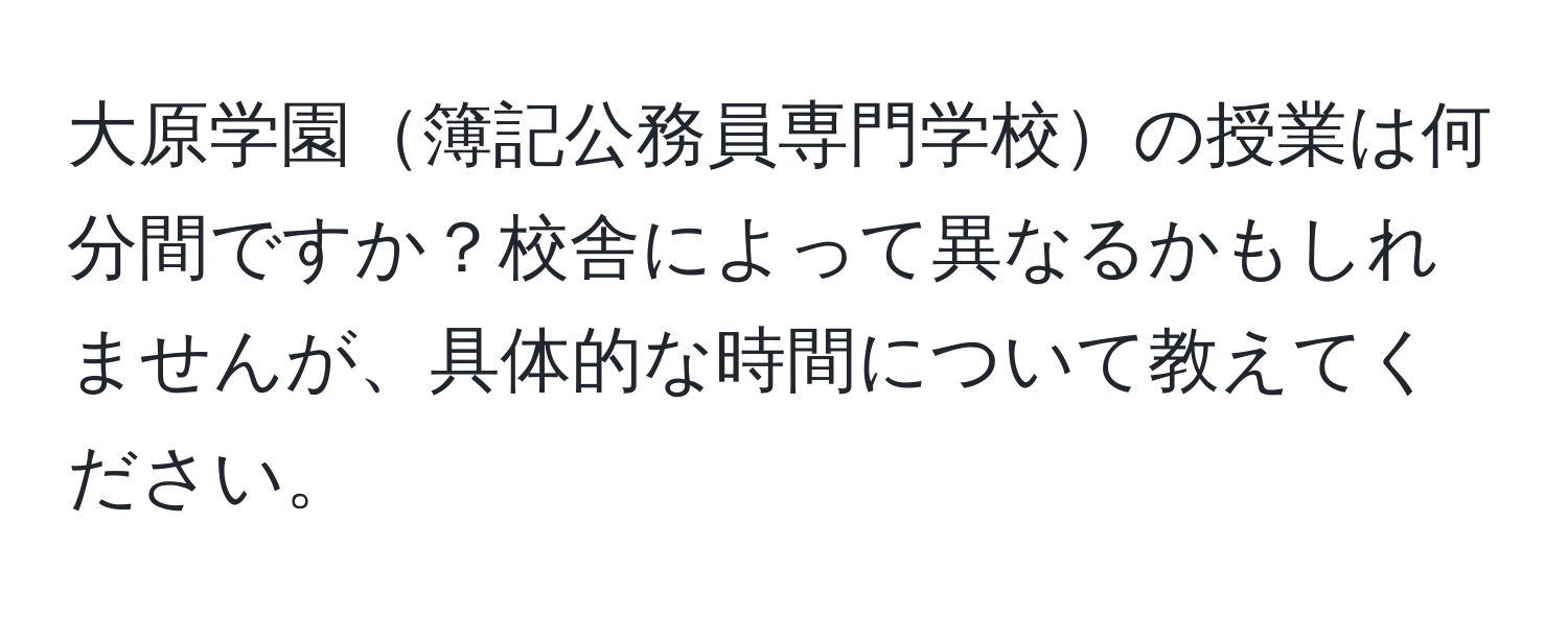 大原学園簿記公務員専門学校の授業は何分間ですか？校舎によって異なるかもしれませんが、具体的な時間について教えてください。