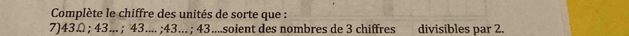 Complète le chiffre des unités de sorte que : 
7) 43Ω; 43... ; 43.... ; 43... ; 43....soient des nombres de 3 chiffres divisibles par 2.