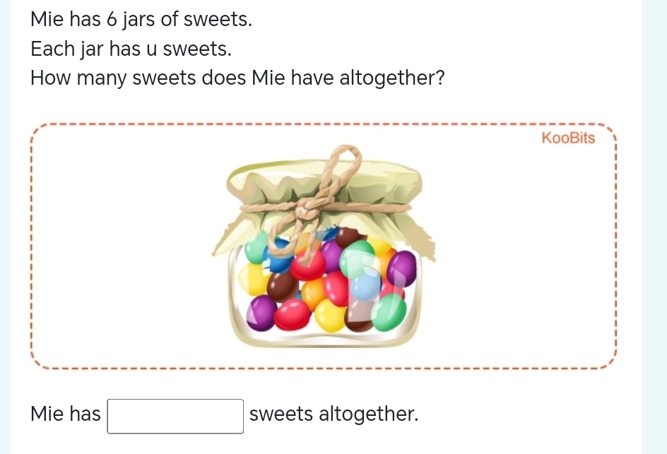 Mie has 6 jars of sweets. 
Each jar has u sweets. 
How many sweets does Mie have altogether? 
KooBits 
Mie has □ sweets altogether.