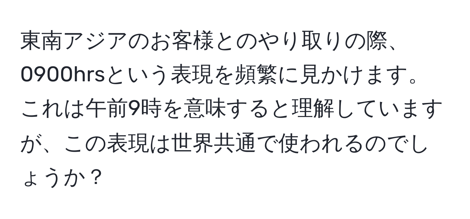 東南アジアのお客様とのやり取りの際、0900hrsという表現を頻繁に見かけます。これは午前9時を意味すると理解していますが、この表現は世界共通で使われるのでしょうか？