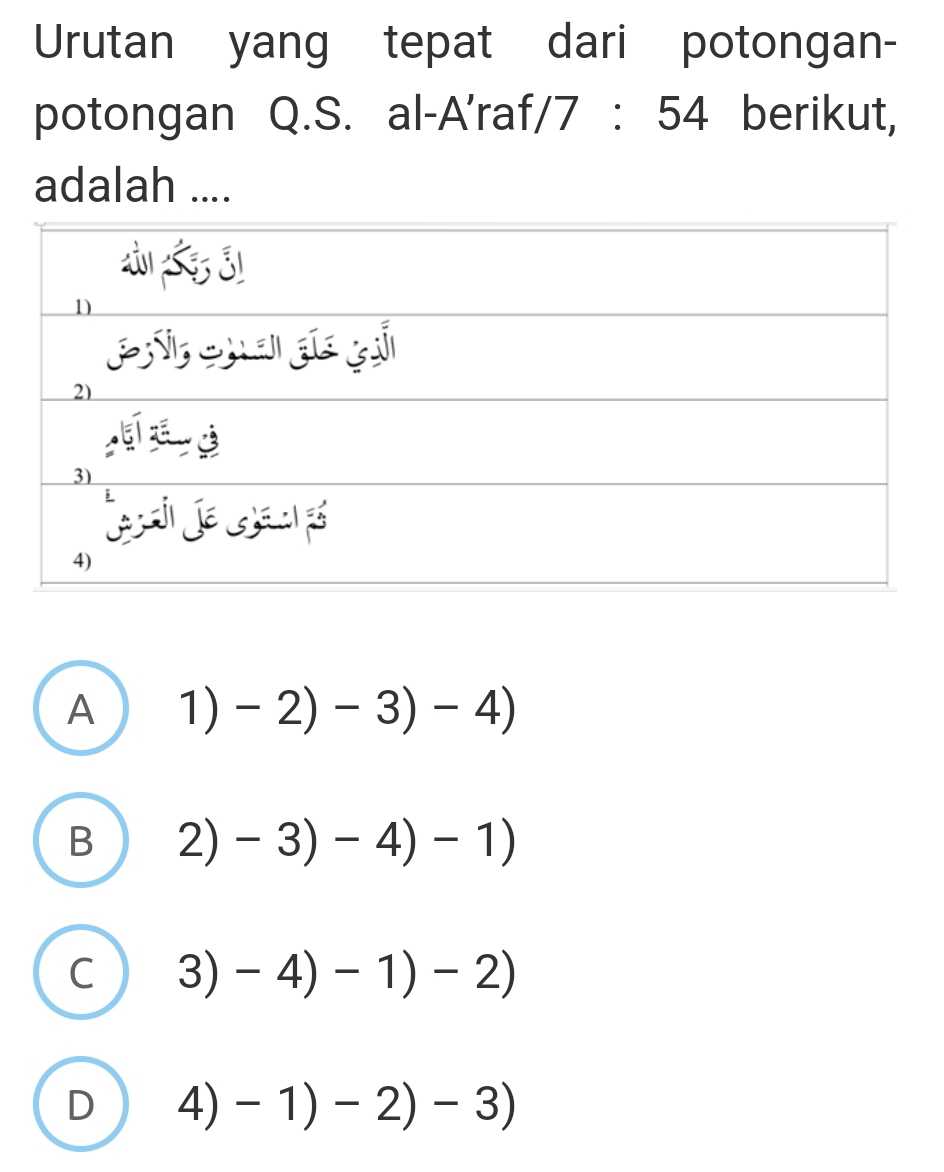 Urutan yang tepat dari potongan-
potongan Q.S. al-A'raf, /7:54 berikut,
adalah ....
A 1)-2)-3)-4)
B 2)-3)-4)-1)
C 3)-4)-1)-2)
D 4)-1)-2)-3)